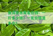 普洱茶水黃金價錢：一斤多少錢？一克價格是多少？