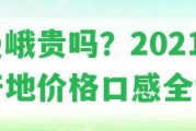 老曼峨貴嗎？2021年產(chǎn)地價(jià)格口感全解析