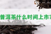 普洱茶什么時間上市？