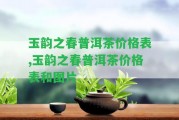 玉韻之春普洱茶價(jià)格表,玉韻之春普洱茶價(jià)格表和圖片