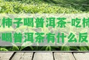 吃柿子喝普洱茶-吃柿子喝普洱茶有什么反應(yīng)