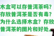 木盒可以存普洱茶嗎？存放普洱茶是不是有毒？為什么選擇木盒？存放普洱茶的圖片和好處。