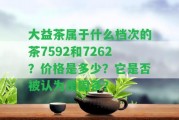 大益茶屬于什么檔次的茶7592和7262？價格是多少？它是不是被認(rèn)為是國茶？