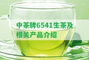 中茶牌6541生茶及相關(guān)產(chǎn)品介紹