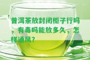 普洱茶放封閉柜子行嗎，有毒嗎能放多久，怎樣通風？