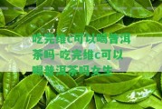 吃完維c可以喝普洱茶嗎-吃完維c可以喝普洱茶嗎女生