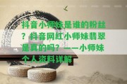 抖音小師妹是誰的粉絲？抖音網(wǎng)紅小師妹翡翠是真的嗎？——小師妹個人資料詳解