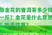 帶金花的普洱茶多少錢一斤？金花是什么意思？能否飲用？