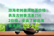 渤海老樹普洱熟茶價(jià)格表及古樹普洱茶7562價(jià)格，全面熟悉渤海普洱茶。