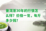 普洱茶30年的行情怎么樣？價格一覽，每斤多少錢？