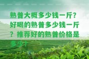 熟普大概多少錢一斤？好喝的熟普多少錢一斤？推薦好的熟普價格是多少？