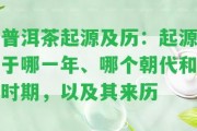 普洱茶起源及歷：起源于哪一年、哪個(gè)朝代和時(shí)期，以及其來(lái)歷