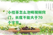 小桔茶怎么泡喝視頻竅門，長(zhǎng)度不能大于70個(gè)字節(jié)。