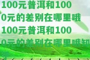 100元普洱和1000元的差別在哪里哦 100元普洱和1000元的差別在哪里哦知乎