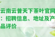 云南云普天下茶葉官網(wǎng)：招聘信息、地址及產(chǎn)品評(píng)價(jià)