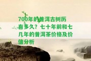 700年的普洱古樹(shù)歷有多久？七十年前和七幾年的普洱茶價(jià)格及價(jià)值分析