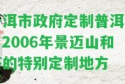 普洱市政府定制普洱茶：2006年景邁山和茶的特別定制地方