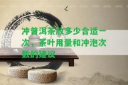 沖普洱茶放多少合適一次，茶葉用量和沖泡次數(shù)的建議