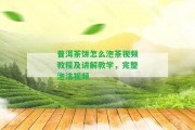 普洱茶餅怎么泡茶視頻教程及講解教學(xué)，完整泡法視頻