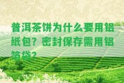 普洱茶餅為什么要用鋁紙包？密封保存需用鋁箔袋？