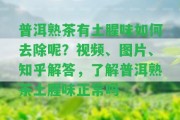 普洱熟茶有土腥味怎樣去除呢？視頻、圖片、知乎解答，熟悉普洱熟茶土腥味正常嗎