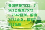 普洱熟茶7531、7562口感及7572、7542區(qū)別，解讀7572含義，探究7581品質(zhì)