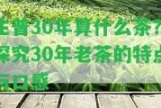 生普30年算什么茶？探究30年老茶的特點(diǎn)與口感