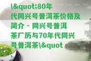 \"80年代同興號普洱茶價格及簡介 - 同興號普洱茶廠歷與70年代同興號普洱茶\"