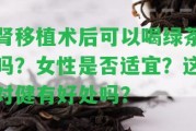 腎移植術(shù)后可以喝綠茶嗎？女性是不是適宜？這對健有好處嗎？