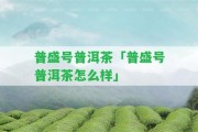 普盛號普洱茶「普盛號普洱茶怎么樣」