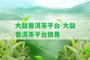 大益普洱茶平臺(tái)-大益普洱茶平臺(tái)銷售