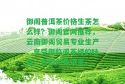 御閣普洱茶價(jià)格生茶怎么樣？御閣官網(wǎng)推薦，云南御閣貿(mào)易專業(yè)生產(chǎn)。享受御臨閣茶樓的味道，選御閣普洱茶。