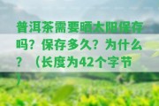 普洱茶需要曬太陽保存嗎？保存多久？為什么？（長度為42個字節(jié)）