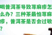 喝普洱茶引起蕁麻疹怎么辦？三種茶最怕蕁麻疹，普洱茶是不是會(huì)過(guò)敏？