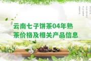 云南七子餅茶04年熟茶價(jià)格及相關(guān)產(chǎn)品信息