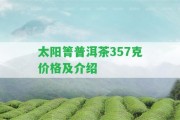 太陽(yáng)箐普洱茶357克價(jià)格及介紹