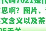 茶葉代碼7021是什么意思啊？圖片、讀法、英文含義以及茶葉代碼105無關