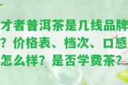 才者普洱茶是幾線品牌？價(jià)格表、檔次、口感怎么樣？是不是學(xué)費(fèi)茶？