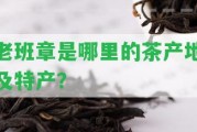 老班章是哪里的茶產(chǎn)地及特產(chǎn)？