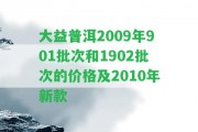 大益普洱2009年901批次和1902批次的價格及2010年新款