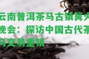 云南普洱茶馬古鎮(zhèn)篝火晚會(huì)：探訪中國古代茶馬交易重鎮(zhèn)