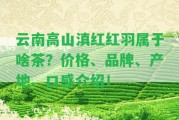 云南高山滇紅紅羽屬于啥茶？?jī)r(jià)格、品牌、產(chǎn)地、口感介紹！