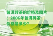 普洱磚茶的價(jià)格及圖片：2006年普洱磚茶價(jià)格是多少？