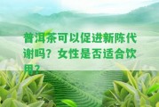 普洱茶可以促進(jìn)新陳代謝嗎？女性是不是適合飲用？