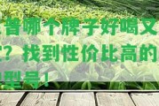 生普哪個(gè)牌子好喝又便宜？找到性價(jià)比高的品牌型號(hào)！