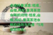 必讀科普消息:桔皮,山楂,枸杞,普洱茶泡水喝的功效-桔皮,山楂,枸杞,普洱茶泡水喝的功效與作用「5月動態(tài)熱點」