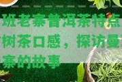 曼班老寨普洱茶特點(diǎn)及古樹茶口感，探訪曼班老寨的故事