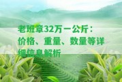 老班章32萬(wàn)一公斤：價(jià)格、重量、數(shù)量等詳細(xì)信息解析