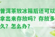 普洱茶放冰箱后還可以拿出來存放嗎？存放多久？怎么辦？