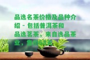 品逸名茶價(jià)格及品種介紹 - 包含普洱茶和品逸茗茶，來自逸品茶業(yè)，售價(jià)68元